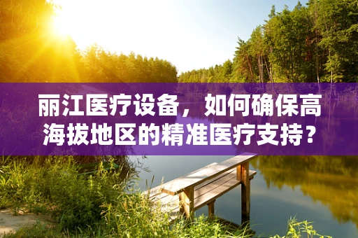 丽江医疗设备，如何确保高海拔地区的精准医疗支持？