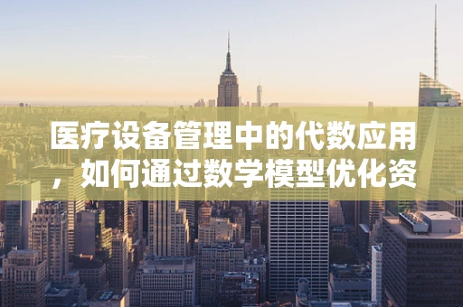医疗设备管理中的代数应用，如何通过数学模型优化资源配置？