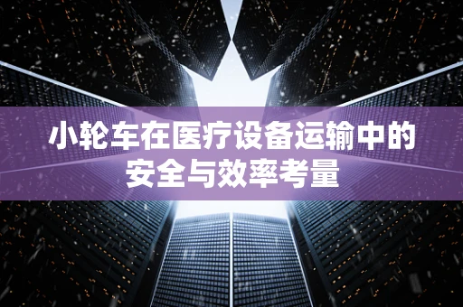 小轮车在医疗设备运输中的安全与效率考量