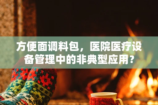 方便面调料包，医院医疗设备管理中的非典型应用？