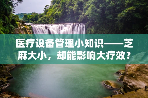 医疗设备管理小知识——芝麻大小，却能影响大疗效？