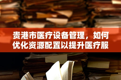 贵港市医疗设备管理，如何优化资源配置以提升医疗服务效率？