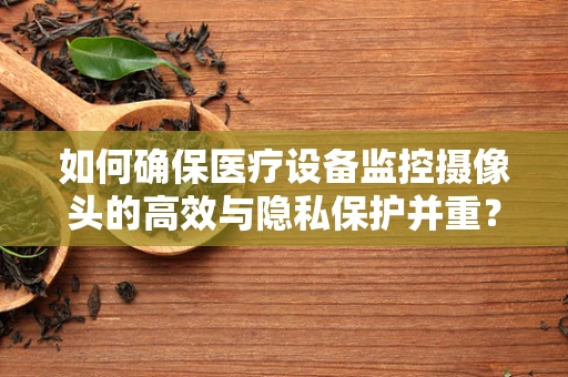如何确保医疗设备监控摄像头的高效与隐私保护并重？
