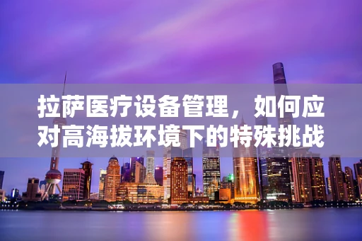 拉萨医疗设备管理，如何应对高海拔环境下的特殊挑战？