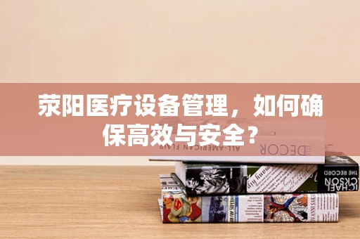 荥阳医疗设备管理，如何确保高效与安全？