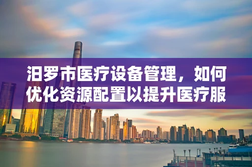 汨罗市医疗设备管理，如何优化资源配置以提升医疗服务效率？
