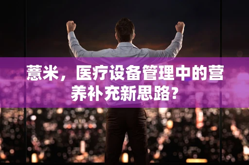 薏米，医疗设备管理中的营养补充新思路？