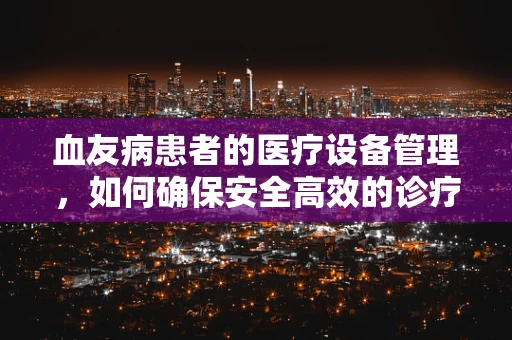 血友病患者的医疗设备管理，如何确保安全高效的诊疗？