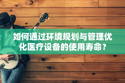 如何通过环境规划与管理优化医疗设备的使用寿命？