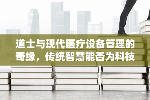 道士与现代医疗设备管理的奇缘，传统智慧能否为科技护航？
