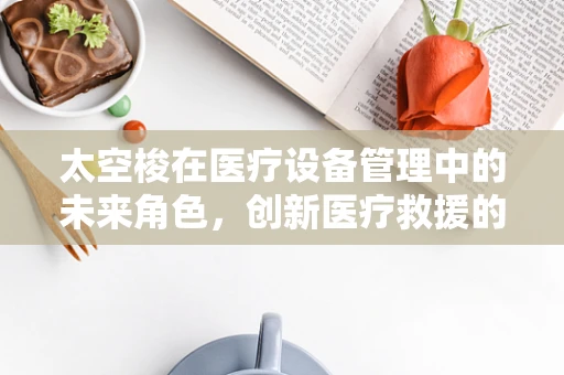 太空梭在医疗设备管理中的未来角色，创新医疗救援的加速器？
