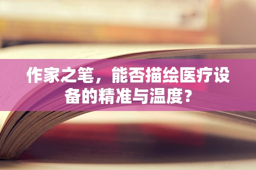 作家之笔，能否描绘医疗设备的精准与温度？