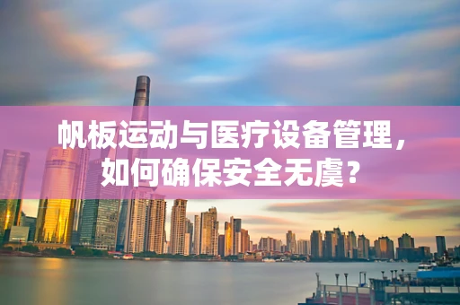 帆板运动与医疗设备管理，如何确保安全无虞？