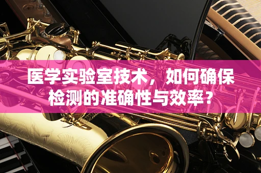 医学实验室技术，如何确保检测的准确性与效率？
