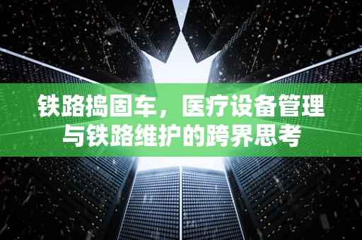 铁路捣固车，医疗设备管理与铁路维护的跨界思考