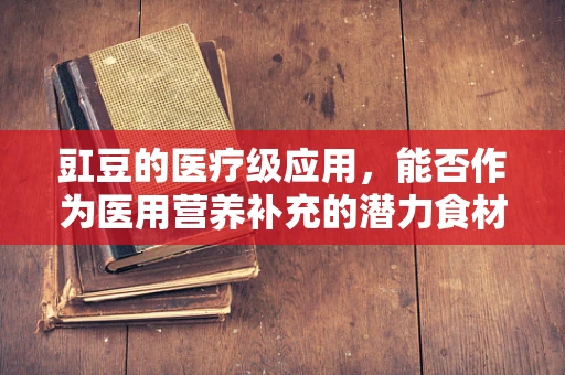 豇豆的医疗级应用，能否作为医用营养补充的潜力食材？