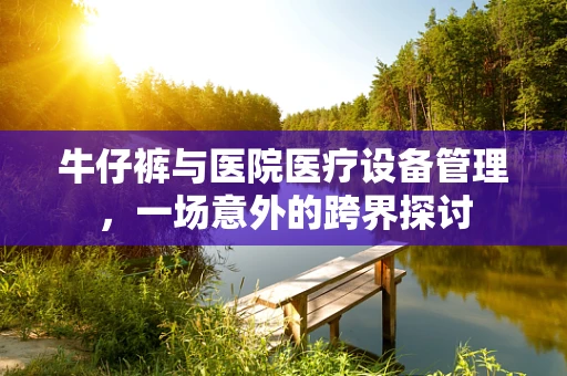 牛仔裤与医院医疗设备管理，一场意外的跨界探讨