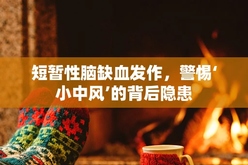 短暂性脑缺血发作，警惕‘小中风’的背后隐患