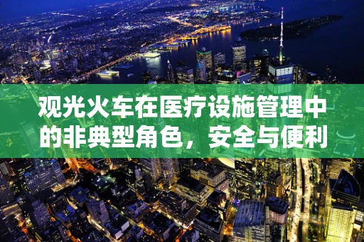 观光火车在医疗设施管理中的非典型角色，安全与便利的意外融合？