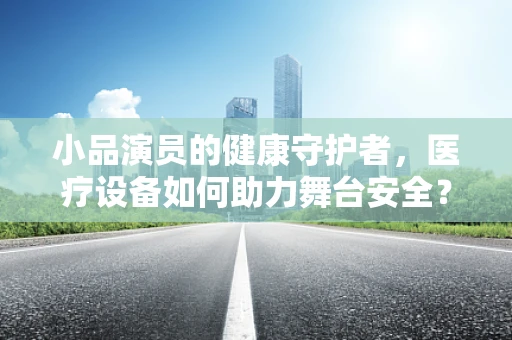 小品演员的健康守护者，医疗设备如何助力舞台安全？