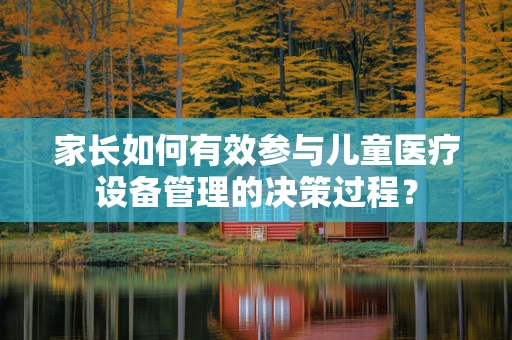 家长如何有效参与儿童医疗设备管理的决策过程？