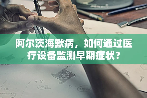 阿尔茨海默病，如何通过医疗设备监测早期症状？