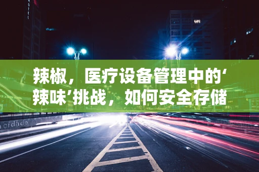 辣椒，医疗设备管理中的‘辣味’挑战，如何安全存储与使用？