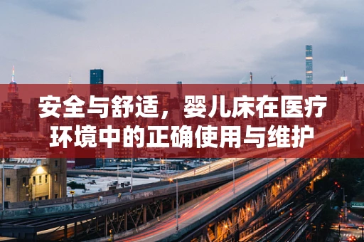 安全与舒适，婴儿床在医疗环境中的正确使用与维护