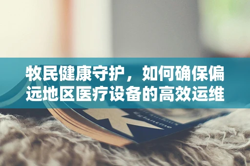 牧民健康守护，如何确保偏远地区医疗设备的高效运维？