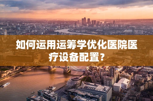如何运用运筹学优化医院医疗设备配置？