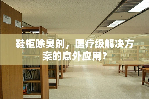鞋柜除臭剂，医疗级解决方案的意外应用？