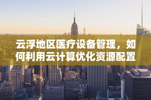 云浮地区医疗设备管理，如何利用云计算优化资源配置？