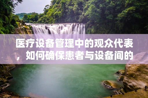 医疗设备管理中的观众代表，如何确保患者与设备间的和谐共舞？