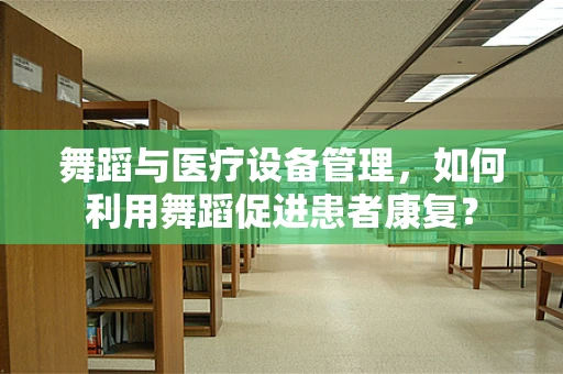 舞蹈与医疗设备管理，如何利用舞蹈促进患者康复？
