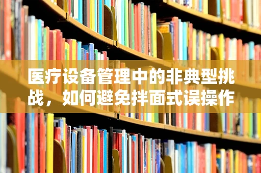 医疗设备管理中的非典型挑战，如何避免拌面式误操作？