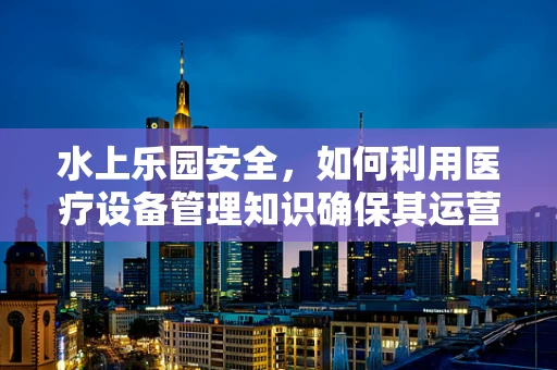 水上乐园安全，如何利用医疗设备管理知识确保其运营无忧？