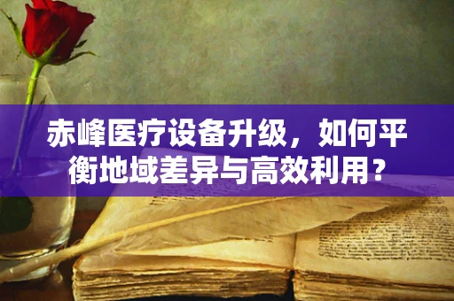 赤峰医疗设备升级，如何平衡地域差异与高效利用？
