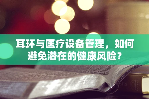 耳环与医疗设备管理，如何避免潜在的健康风险？