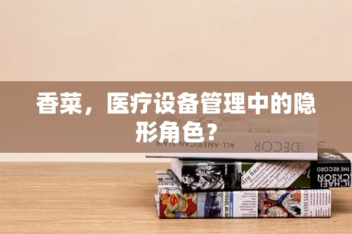 香菜，医疗设备管理中的隐形角色？