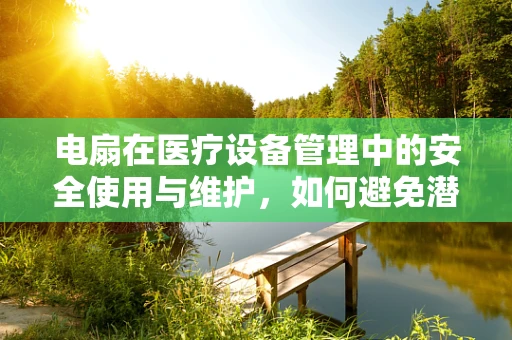 电扇在医疗设备管理中的安全使用与维护，如何避免潜在风险？