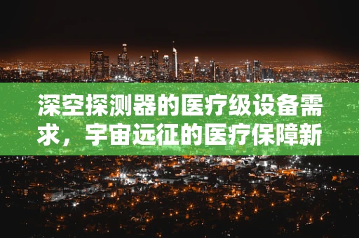 深空探测器的医疗级设备需求，宇宙远征的医疗保障新挑战