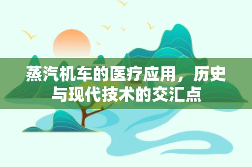 蒸汽机车的医疗应用，历史与现代技术的交汇点