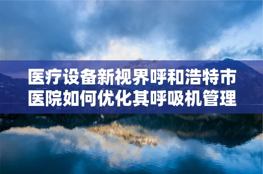 医疗设备新视界呼和浩特市医院如何优化其呼吸机管理策略？