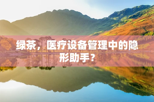绿茶，医疗设备管理中的隐形助手？