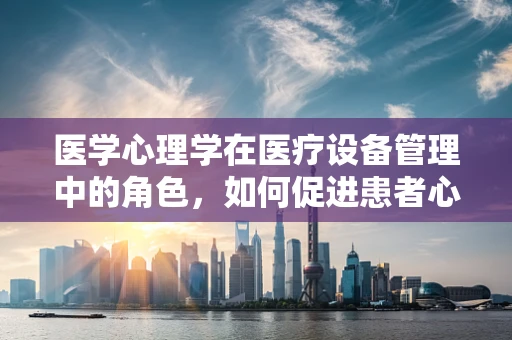 医学心理学在医疗设备管理中的角色，如何促进患者心理康复？