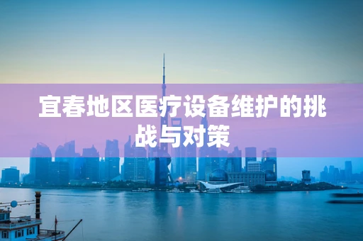宜春地区医疗设备维护的挑战与对策
