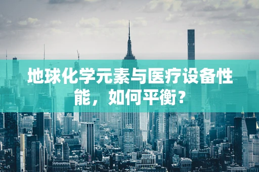 地球化学元素与医疗设备性能，如何平衡？