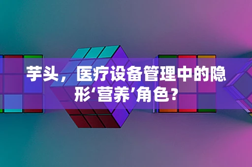 芋头，医疗设备管理中的隐形‘营养’角色？