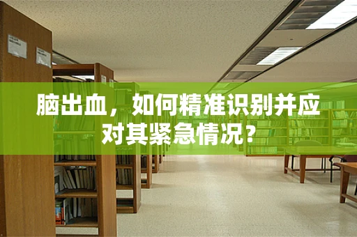 脑出血，如何精准识别并应对其紧急情况？