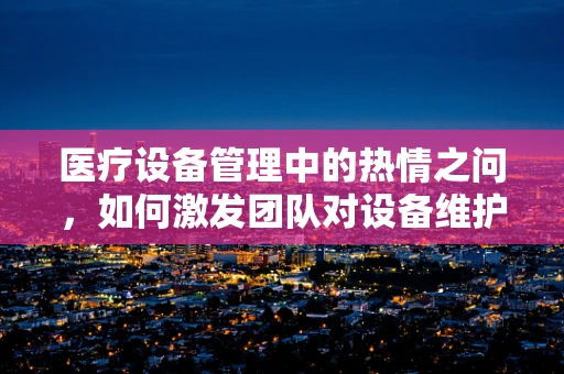 医疗设备管理中的热情之问，如何激发团队对设备维护的无限热情？
